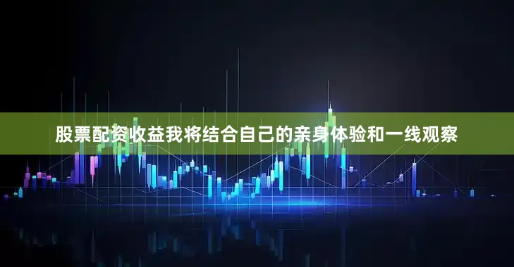 股票配资收益我将结合自己的亲身体验和一线观察