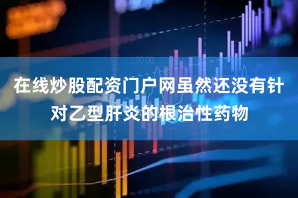 在线炒股配资门户网虽然还没有针对乙型肝炎的根治性药物