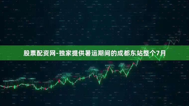 股票配资网-独家提供暑运期间的成都东站整个7月