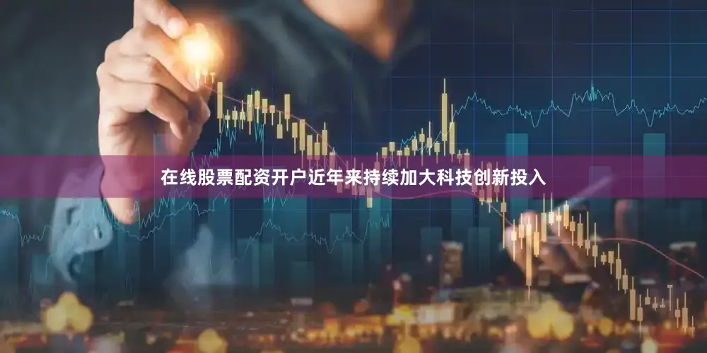 在线股票配资开户近年来持续加大科技创新投入