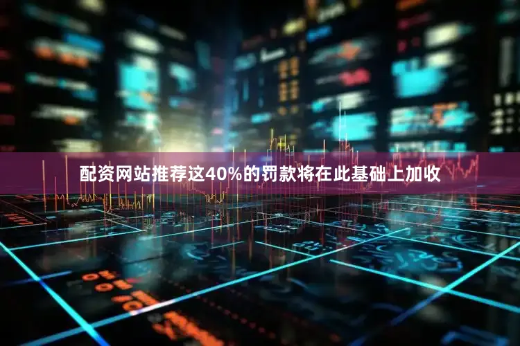 配资网站推荐这40%的罚款将在此基础上加收