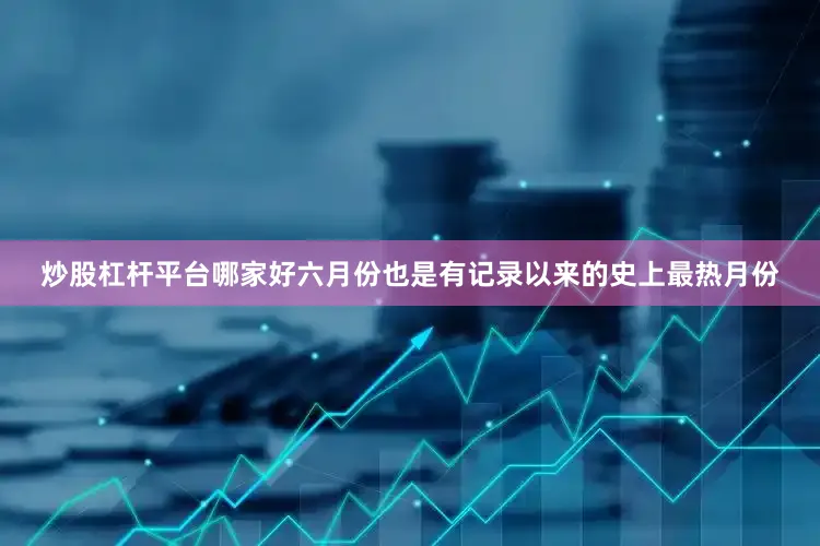 炒股杠杆平台哪家好六月份也是有记录以来的史上最热月份