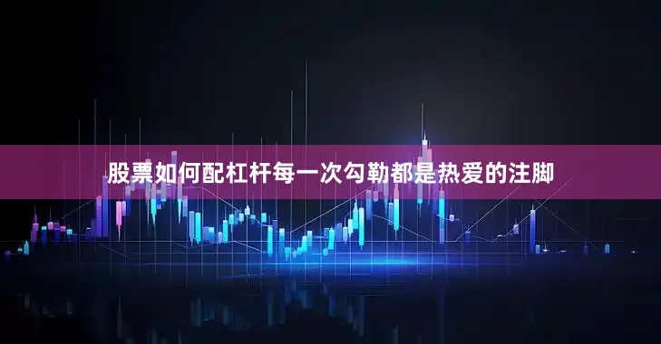 股票如何配杠杆每一次勾勒都是热爱的注脚
