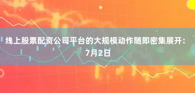 线上股票配资公司平台的大规模动作随即密集展开： 7月2日