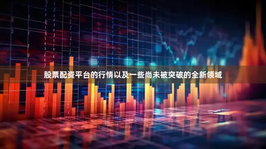 股票配资平台的行情以及一些尚未被突破的全新领域