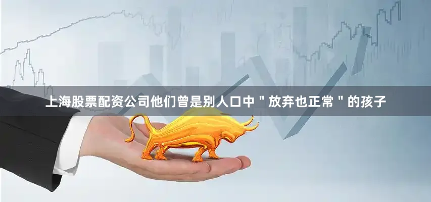 上海股票配资公司他们曾是别人口中＂放弃也正常＂的孩子