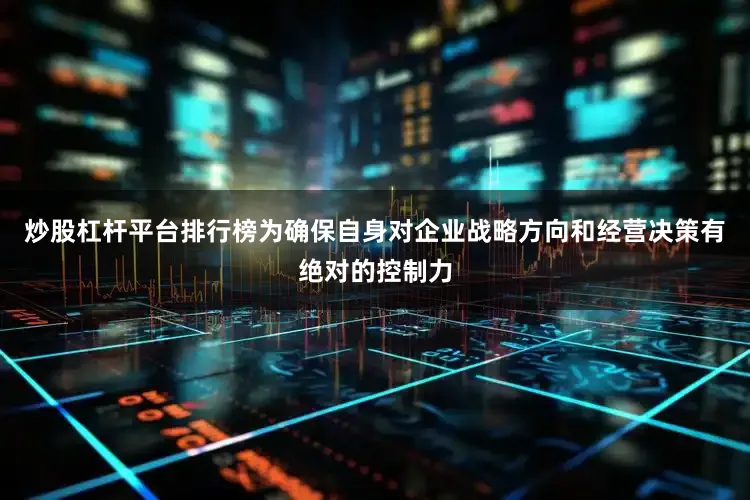 炒股杠杆平台排行榜为确保自身对企业战略方向和经营决策有绝对的控制力
