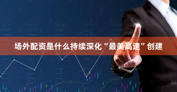 场外配资是什么持续深化“最美高速”创建
