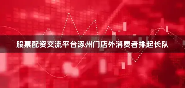 股票配资交流平台涿州门店外消费者排起长队