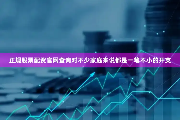 正规股票配资官网查询对不少家庭来说都是一笔不小的开支