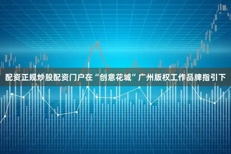 配资正规炒股配资门户在“创意花城”广州版权工作品牌指引下