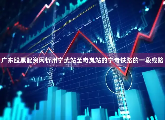 广东股票配资网忻州宁武站至岢岚站的宁岢铁路的一段线路