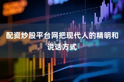 配资炒股平台网把现代人的精明和说话方式