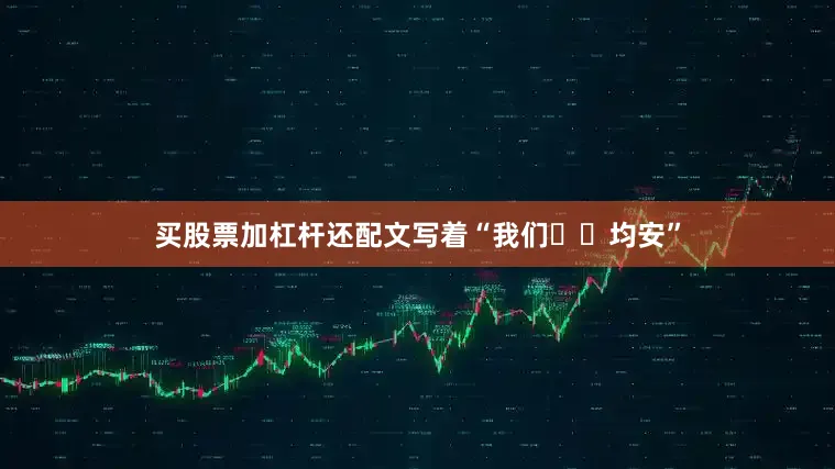 买股票加杠杆还配文写着“我们❤️均安”