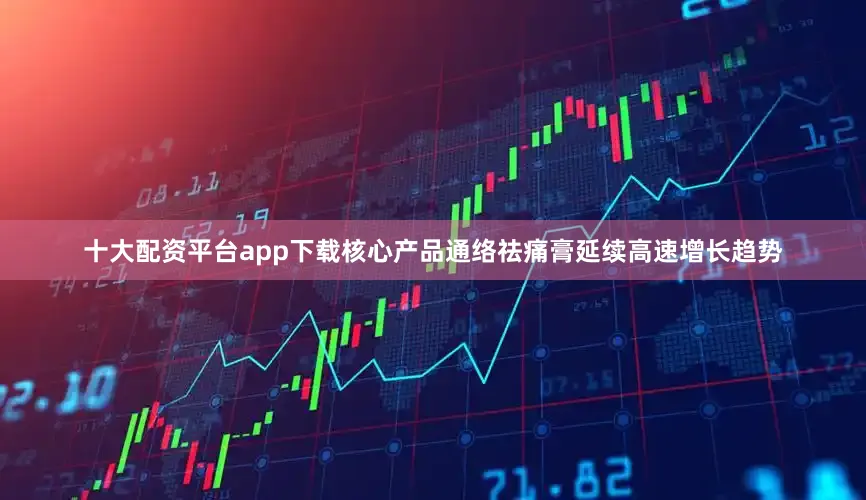 十大配资平台app下载核心产品通络祛痛膏延续高速增长趋势