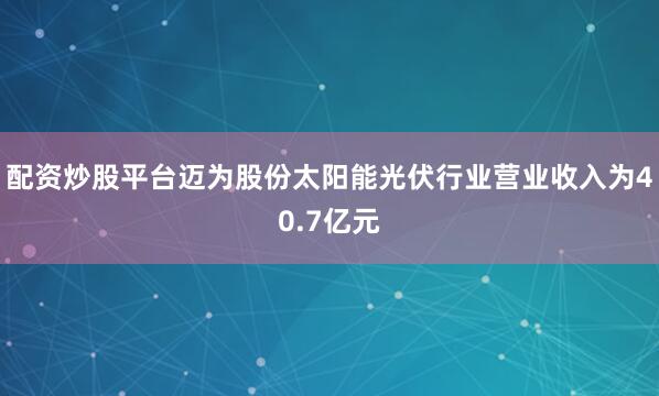 配资炒股平台迈为股份太阳能光伏行业营业收入为40.7亿元