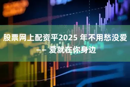 股票网上配资平2025 年不用愁没爱 —— 爱就在你身边