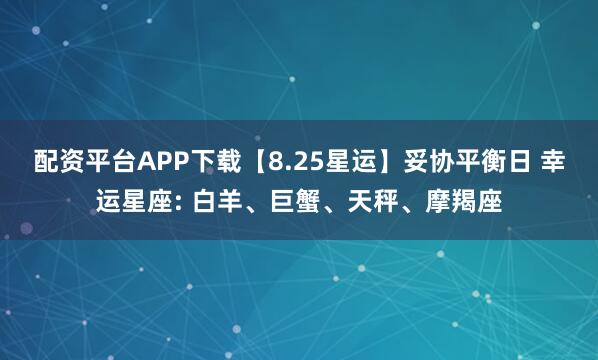 配资平台APP下载【8.25星运】妥协平衡日 幸运星座: 白羊、巨蟹、天秤、摩羯座