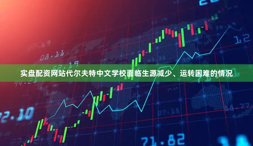 实盘配资网站代尔夫特中文学校面临生源减少、运转困难的情况