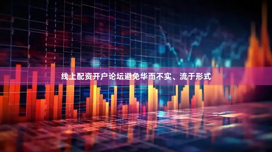 线上配资开户论坛避免华而不实、流于形式