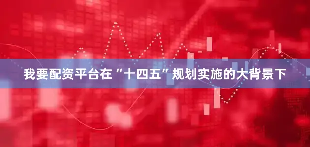 我要配资平台在“十四五”规划实施的大背景下