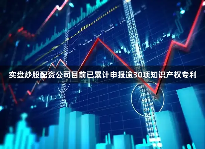 实盘炒股配资公司目前已累计申报逾30项知识产权专利