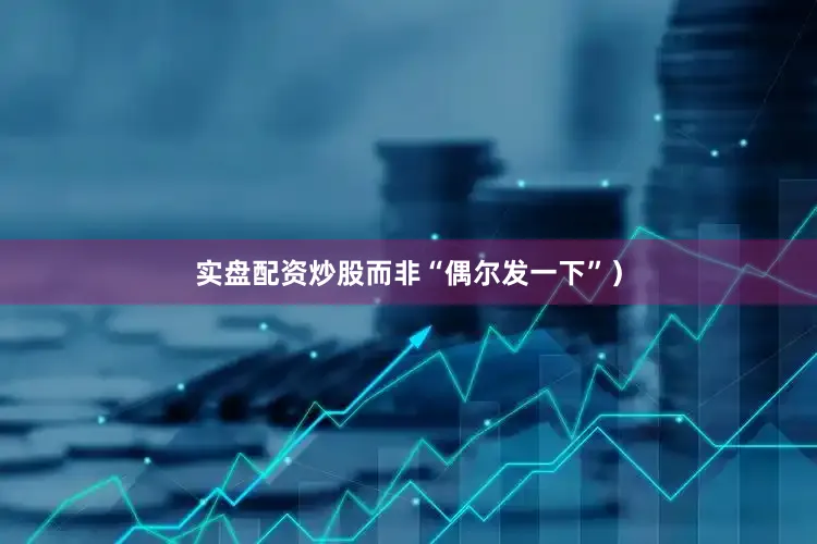 实盘配资炒股而非“偶尔发一下”）