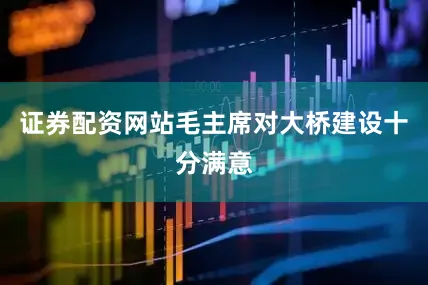 证券配资网站毛主席对大桥建设十分满意