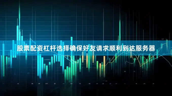 股票配资杠杆选择确保好友请求顺利到达服务器