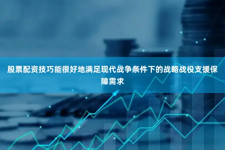 股票配资技巧能很好地满足现代战争条件下的战略战役支援保障需求