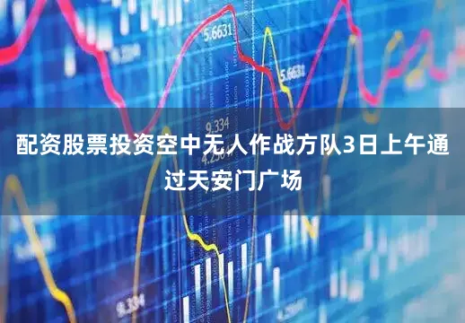 配资股票投资空中无人作战方队3日上午通过天安门广场