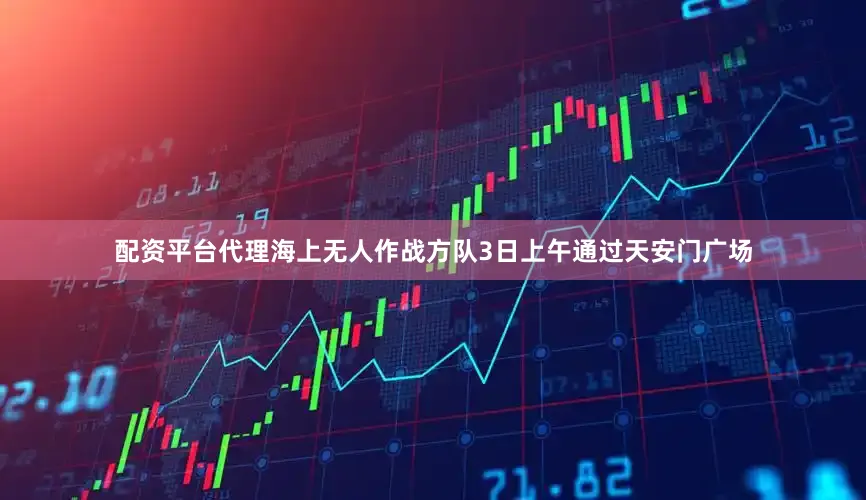 配资平台代理海上无人作战方队3日上午通过天安门广场