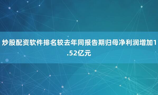 炒股配资软件排名较去年同报告期归母净利润增加1.52亿元