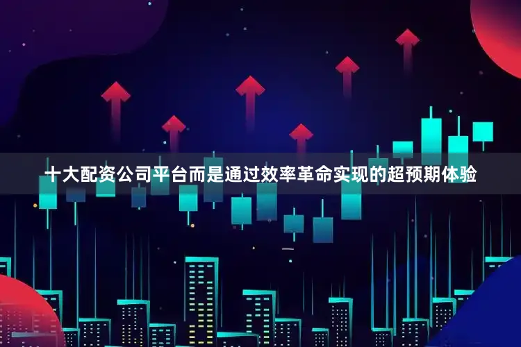 十大配资公司平台而是通过效率革命实现的超预期体验
