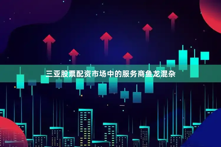 三亚股票配资市场中的服务商鱼龙混杂