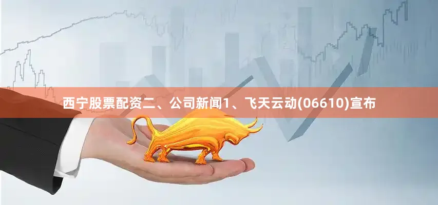 西宁股票配资二、公司新闻1、飞天云动(06610)宣布