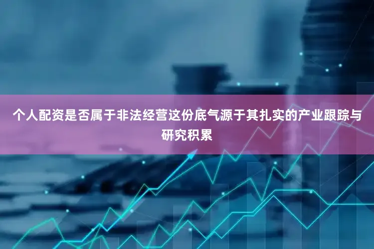 个人配资是否属于非法经营这份底气源于其扎实的产业跟踪与研究积累