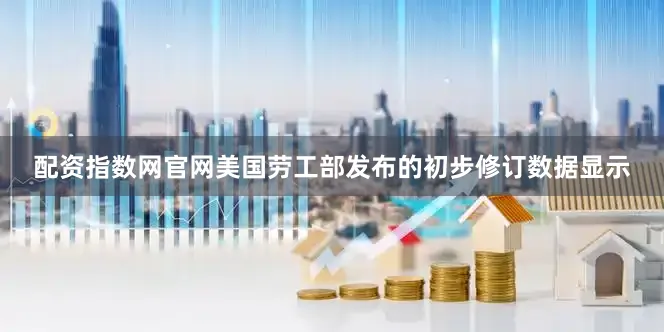 配资指数网官网美国劳工部发布的初步修订数据显示