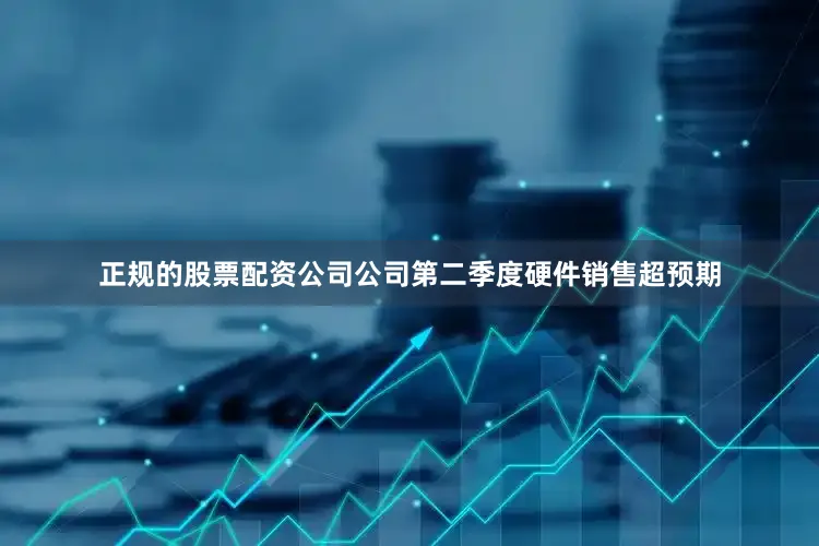 正规的股票配资公司公司第二季度硬件销售超预期