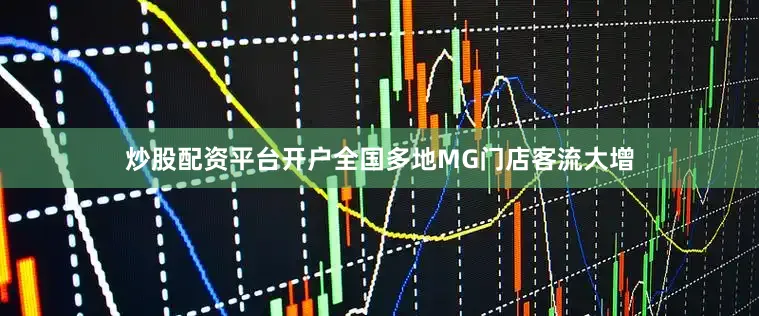 炒股配资平台开户全国多地MG门店客流大增