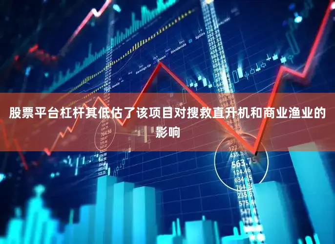 股票平台杠杆其低估了该项目对搜救直升机和商业渔业的影响