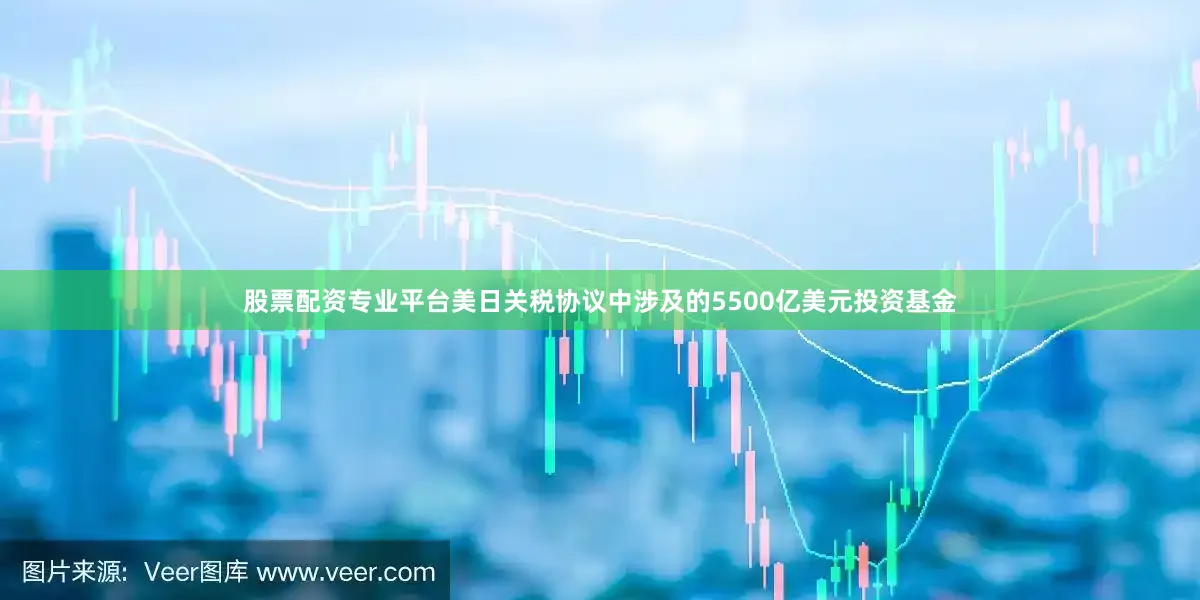 股票配资专业平台美日关税协议中涉及的5500亿美元投资基金