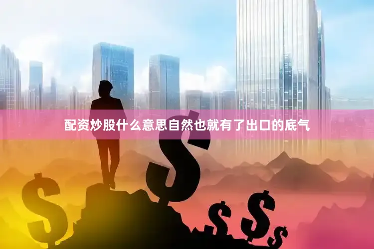 配资炒股什么意思自然也就有了出口的底气